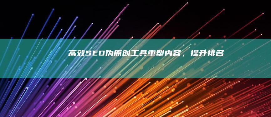 高效SEO伪原创工具：重塑内容，提升排名